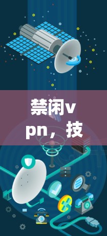 禁闲vpn，技术与安全的创新解决方案