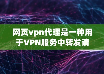 网页vpn代理是一种用于VPN服务中转发请求和处理问题的服务器，并非专门的VPN服务器。主要分为本地服务器和网络服务器两种类型