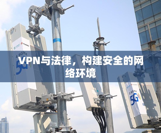 VPN与法律,构建安全的网络环境