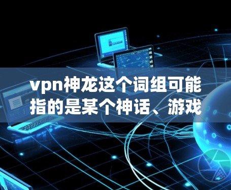 vpn神龙这个词组可能指的是某个神话、游戏、动漫或小说中的角色或元素。以下是一些可能的解释