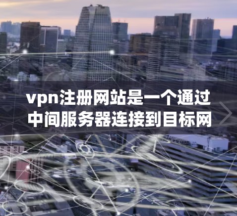 vpn注册网站是一个通过中间服务器连接到目标网站，提供访问权限的网络服务。以下是一些步骤和注意事项，帮助你注册并安全地使用VPN