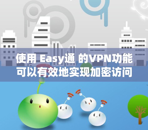使用 Easy通 的VPN功能可以有效地实现加密访问,以下是详细的步骤指南