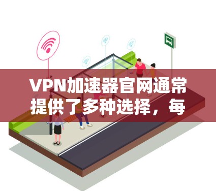 VPN加速器官网通常提供了多种选择,每个平台都有其独特的功能和优势。以下是使用VPN加速器的步骤和注意事项