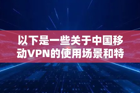 以下是一些关于中国移动VPN的使用场景和特点
