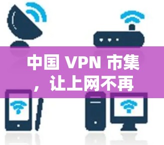 中国 VPN 市集,让上网不再受限