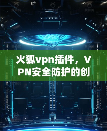 火狐vpn插件,VPN安全防护的创新解决方案