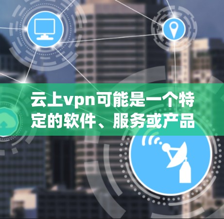 云上vpn可能是一个特定的软件、服务或产品名称，具体含义可能因上下文而异。以下是一些可能的解释