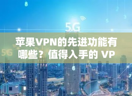 苹果VPN的先进功能有哪些?值得入手的 VPN 产品推荐