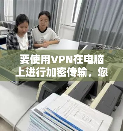 要使用VPN在电脑上进行加密传输,您可以按照以下步骤操作