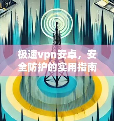 极速vpn安卓,安全防护的实用指南