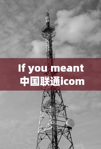 If you meant 中国联通icom or 中国联通ate,here’s a brief overview of what these companies offer: