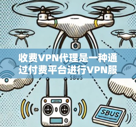 收费VPN代理是一种通过付费平台进行VPN服务的手段,旨在提供额外的VPN内容或功能。以下是关于收费VPN代理的详细信息