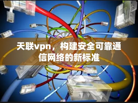 天联vpn，构建安全可靠通信网络的新标准