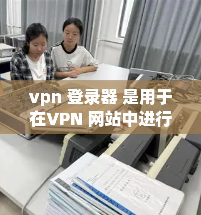 vpn 登录器 是用于在VPN 网站中进行登录和访问内容的工具。以下是关于vpn 登录器 的一些基本信息和可能的问题
