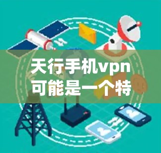 天行手机vpn可能是一个特定品牌或技术术语,可能与手机保护、数据隐私保护等有关系。在不同的情况下,其具体含义和功能可能有所不同。以下是一些可能的解释