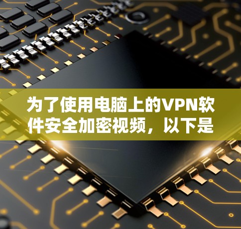 为了使用电脑上的VPN软件安全加密视频,以下是详细的步骤和建议