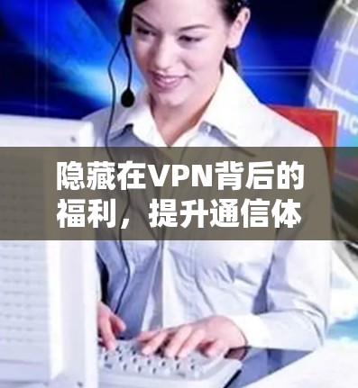 隐藏在VPN背后的福利，提升通信体验的全方位优势