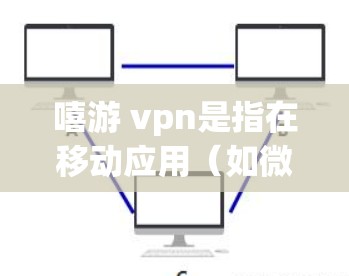 嘻游 vpn是指在移动应用(如微信、抖音、嘻哈游戏等)中使用VPN来连接游戏服务器或分享游戏内容的使用方法。以下是关于嘻游 vpn的常见问题及解答