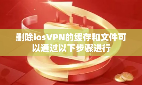 删除iosVPN的缓存和文件可以通过以下步骤进行