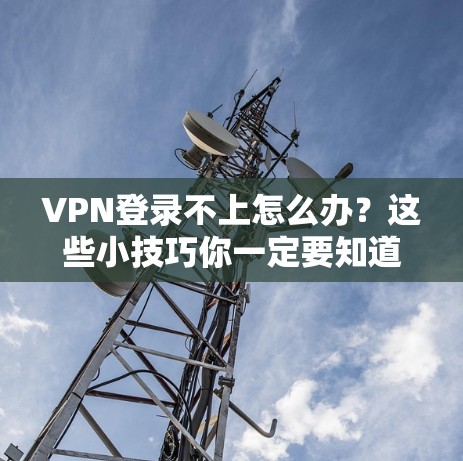 VPN登录不上怎么办？这些小技巧你一定要知道