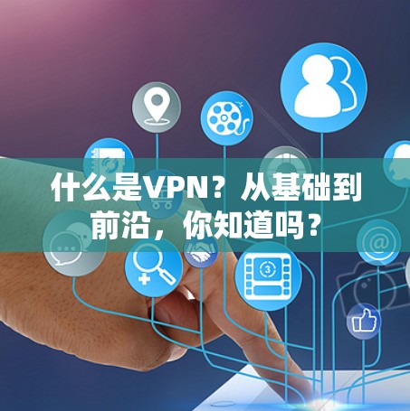 什么是VPN?从基础到前沿,你知道吗?