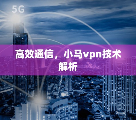 高效通信,小马vpn技术解析