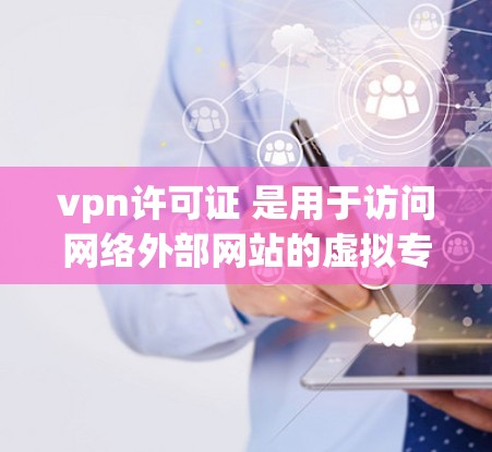 vpn许可证 是用于访问网络外部网站的虚拟专用网络（VPN）VPN通过加密通信将用户与服务器之间的数据加密，从而保护隐私并防止被截获。以下是关于VPN的一些关键信息