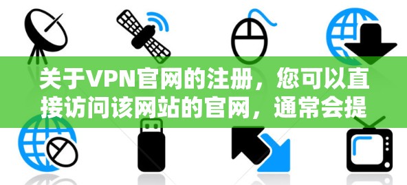 关于VPN官网的注册，您可以直接访问该网站的官网，通常会提供注册和使用VPN服务的流程。以下是一些常见的步骤，您可以参考