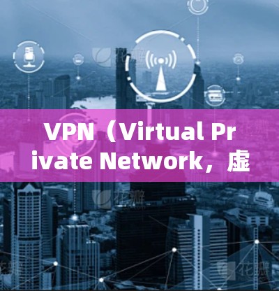 VPN（Virtual Private Network，虚拟私 nets）是将网络连接起来，实现数据流的私有化和加密，允许用户访问互联网服务，同时保护隐私。以下是推荐的几个主流VPN平台及其使用方法