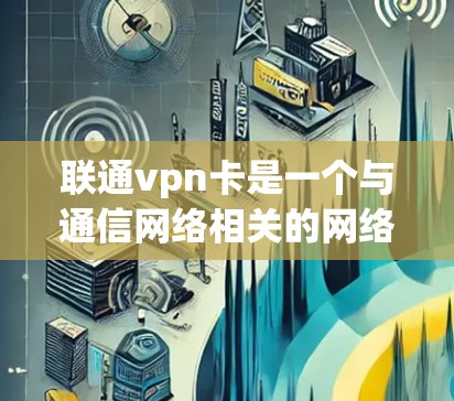 联通vpn卡是一个与通信网络相关的网络设备或软件,通常由联通公司提供。以下是关于联通vpn卡的详细信息