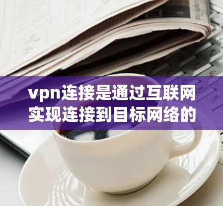 vpn连接是通过互联网实现连接到目标网络的方法,具体步骤如下