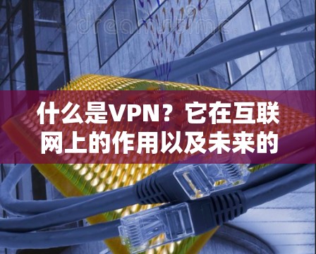 什么是VPN?它在互联网上的作用以及未来的发展