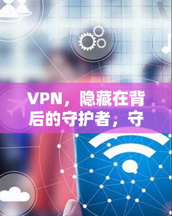 VPN,隐藏在背后的守护者,守护您的隐私与安全