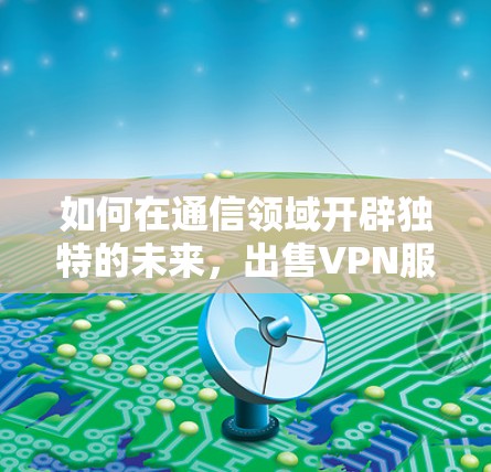 如何在通信领域开辟独特的未来,出售VPN服务的新策略