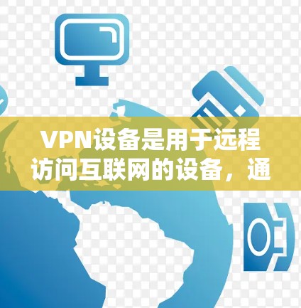VPN设备是用于远程访问互联网的设备，通常包括服务器和终端设备。以下是关于VPN设备的一些关键信息