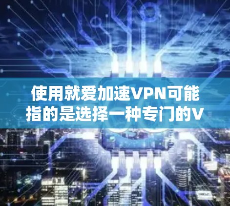 使用就爱加速VPN可能指的是选择一种专门的VPN服务,旨在提高下载和观看速度。以下是使用加速VPN的步骤和注意事项