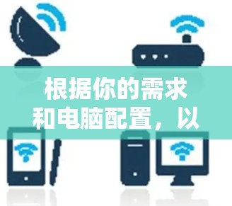 根据你的需求和电脑配置,以下是一些推荐的VPN软件,并结合你的使用习惯和网络环境来选择合适的软件