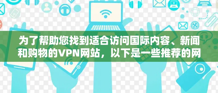 为了帮助您找到适合访问国际内容、新闻和购物的VPN网站，以下是一些推荐的网站