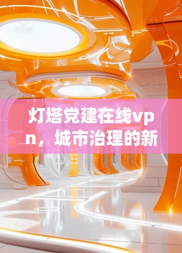 灯塔党建在线vpn，城市治理的新解决方案