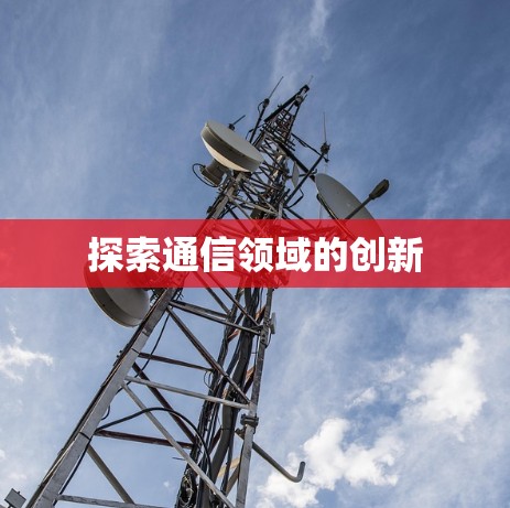 探索通信领域的创新 探索通信领域的创新