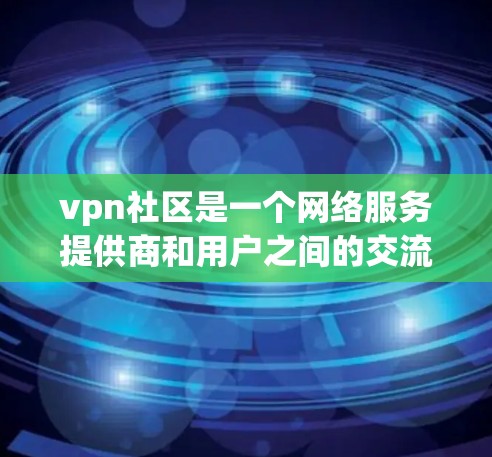 vpn社区是一个网络服务提供商和用户之间的交流平台,主要讨论VPN服务、技术细节、用户分享、安全措施和经验交流。以下是关于vpn社区的详细分析 vpn社区是一个网络服务提供商和用户之间的交流平台,主要讨论VPN服务、技术细节、用户分享、安全措施和经验交流。以下是关于vpn社区的详细分析