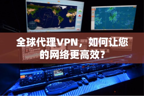 全球代理VPN，如何让您的网络更高效？