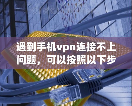 遇到手机vpn连接不上问题,可以按照以下步骤进行排查和解决问题 遇到手机vpn连接不上问题,可以按照以下步骤进行排查和解决问题