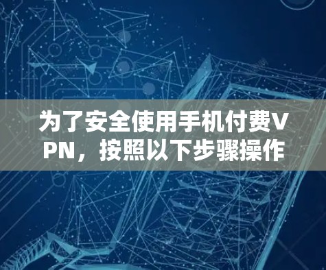 为了安全使用手机付费VPN，按照以下步骤操作