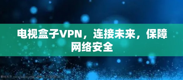电视盒子VPN,连接未来,保障网络安全 电视盒子VPN,连接未来,保障网络安全