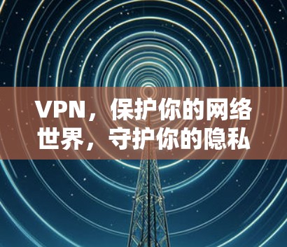 VPN,保护你的网络世界,守护你的隐私与安全 VPN,保护你的网络世界,守护你的隐私与安全