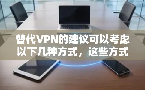 替代VPN的建议可以考虑以下几种方式,这些方式既经济又不会涉及VPN的依赖 替代VPN的建议可以考虑以下几种方式,这些方式既经济又不会涉及VPN的依赖