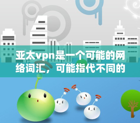 亚太vpn是一个可能的网络词汇,可能指代不同的事物,具体含义需要更多的上下文来确定。以下是几种可能的解释 亚太vpn是一个可能的网络词汇,可能指代不同的事物,具体含义需要更多的上下文来确定。以下是几种可能的解释