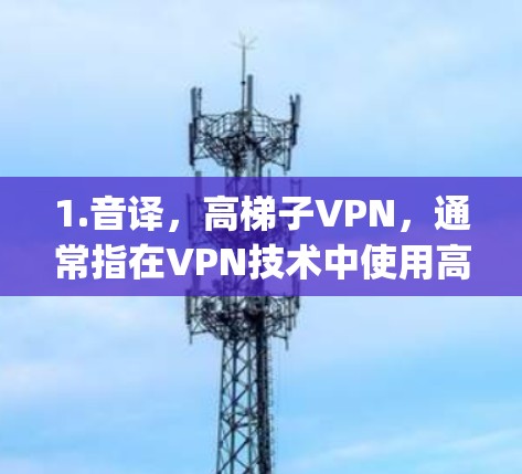 1.音译,高梯子VPN,通常指在VPN技术中使用高梯子作为技术术语,配合vpn作为VPN的意思 1.音译,高梯子VPN,通常指在VPN技术中使用高梯子作为技术术语,配合vpn作为VPN的意思