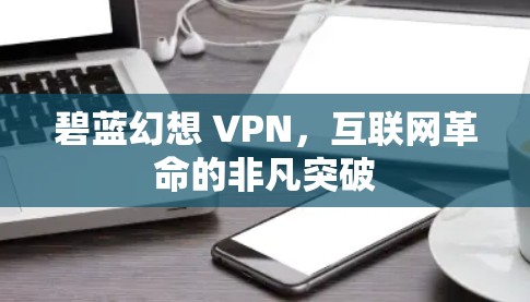 碧蓝幻想 VPN,互联网革命的非凡突破 碧蓝幻想 VPN,互联网革命的非凡突破